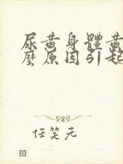 尿黄身体黄是什么原因引起的