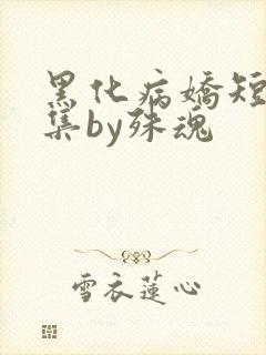 黑化病娇短篇合集by殊魂