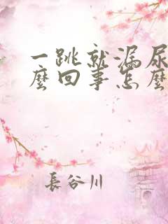 一跳就漏尿是怎么回事怎么治疗