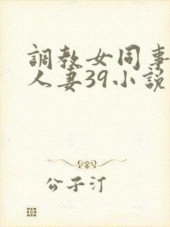 调教女同事性感人妻39小说