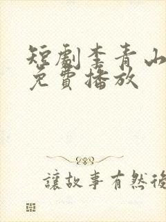 短剧李青山全集免费播放