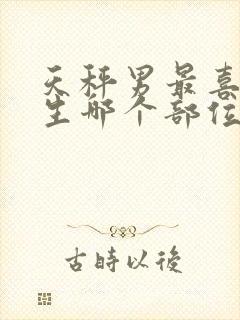 天秤男最喜欢女生哪个部位