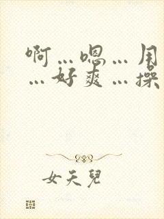 啊…嗯…用力插…好爽…操死了哈啊快穿