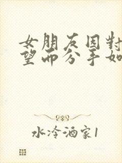 女朋友因对我失望而分手如何挽回