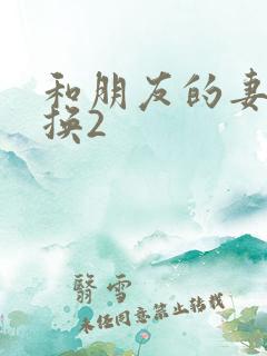 和朋友的妻子交换2
