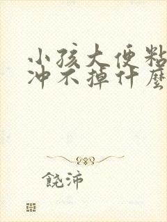 小孩大便粘马桶冲不掉什么原因