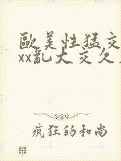 欧美性猛交xxxx乱大交久久