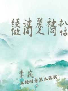 绫波丽被扒开腿做同人网站