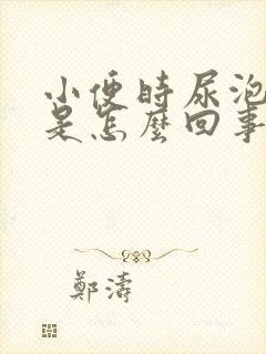 小便时尿泡泡多是怎么回事