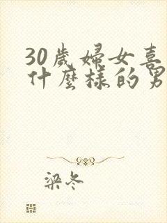30岁妇女喜欢什么样的男人