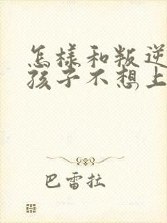 怎样和叛逆期的孩子不想上学沟通