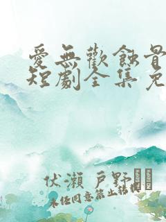 爱无欢蚀骨惊情短剧全集免费观看