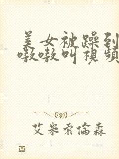 美女被躁到高潮嗷嗷叫视频