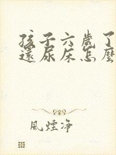 孩子六岁了晚上还尿床怎么办