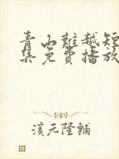 青山难越短剧全集免费播放