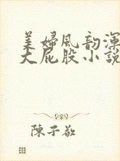 美妇风韵浑圆硕大屁股小说