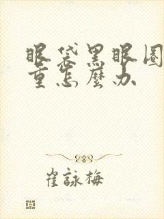 眼袋黑眼圈特别重怎么办