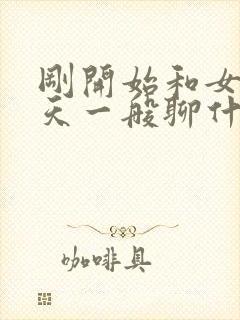 刚开始和女生聊天一般聊什么话题