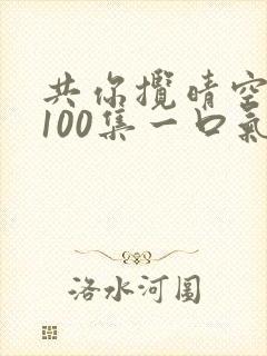 共你揽晴空短剧100集一口气看完