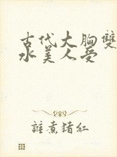 古代大胸双性奶水美人受