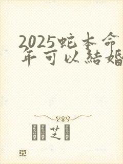 2025蛇本命年可以结婚吗