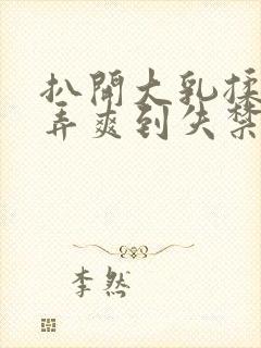 扒开大乳揉捏玩弄爽到失禁