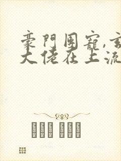 豪门团宠,玄学大佬在上流圈杀疯txt