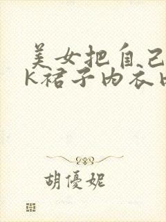 美女把自己的jk裙子内衣内裤全部脱贫