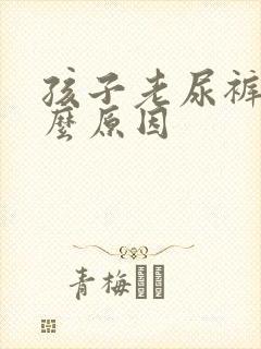 孩子老尿裤子什么原因