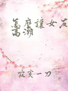 怎么让女友达到高潮