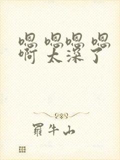 嗯 嗯嗯 嗯 啊 太深了