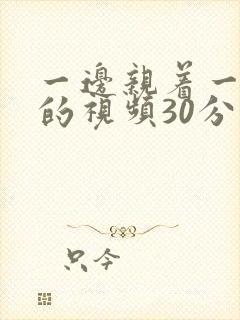 一边亲着一摸下的视频30分钟