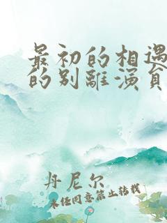 最初的相遇最后的别离演员表