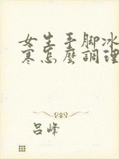 女生手脚冰凉宫寒怎么调理