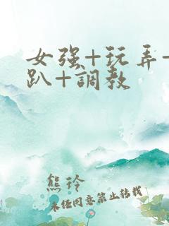 女强+玩弄+跪趴+调教