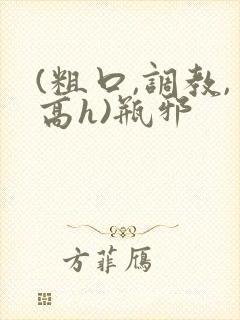 (粗口,调教,高h)瓶邪