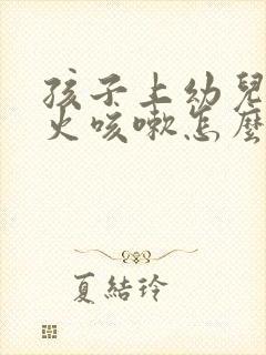 孩子上幼儿园上火咳嗽怎么办