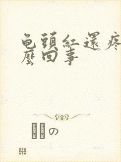 龟头红还疼是怎么回事