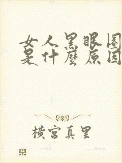 女人黑眼圈很重是什么原因造成的