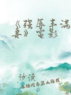 《强辱丰满的人妻》电影