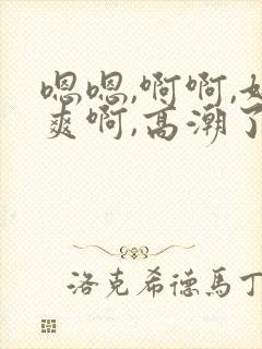 嗯嗯,啊啊,好爽啊,高潮了