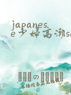 japanese少妇高潮sex