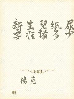 新生儿纸尿裤需要准备多少