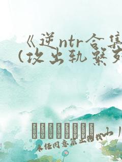 《逆ntr合集(攻出轨系列)》