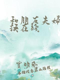 和朋友夫妇的交换在线