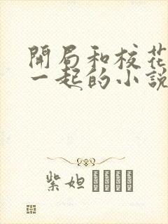 开局和校花共睡一起的小说免费阅读