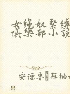 女绳奴紧缚调教俱乐部小说