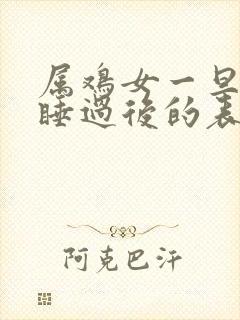 属鸡女一旦跟你睡过后的表现