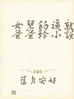 女儿的逼就是被爸爸干小说