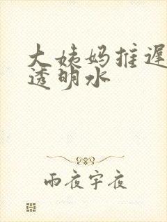 大姨妈推迟还流透明水